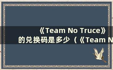 《Team No Truce》的兑换码是多少（《Team No Truce》新人兑换码160）